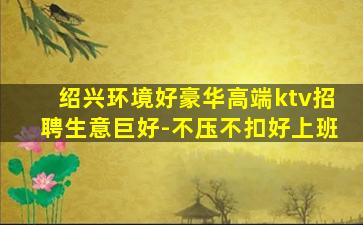 绍兴环境好豪华高端ktv招聘生意巨好-不压不扣好上班