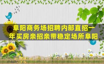 阜阳商务场招聘内部直招一年买房亲招亲带稳定场所阜阳